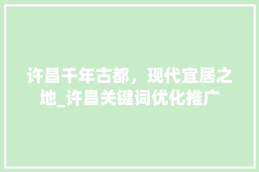 许昌千年古都，现代宜居之地_许昌关键词优化推广