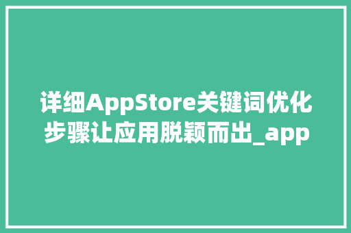 详细AppStore关键词优化步骤让应用脱颖而出_appstore关键词优化规则