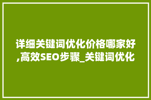 详细关键词优化价格哪家好,高效SEO步骤_关键词优化价格哪家好