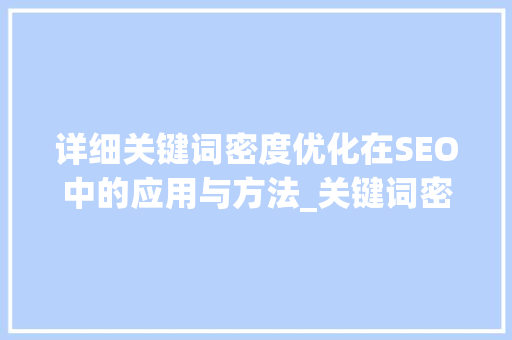 详细关键词密度优化在SEO中的应用与方法_关键词密度优化详细讲解