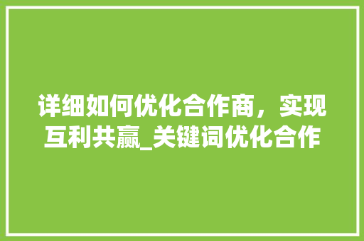 详细如何优化合作商，实现互利共赢_关键词优化合作商