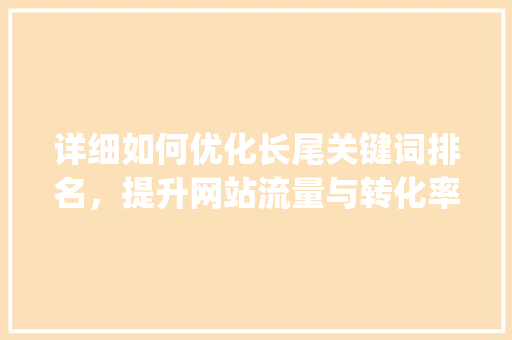 详细如何优化长尾关键词排名，提升网站流量与转化率_如何优化长尾关键词排名