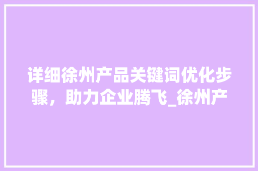详细徐州产品关键词优化步骤，助力企业腾飞_徐州产品关键词优化方法