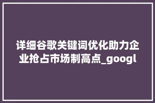 详细谷歌关键词优化助力企业抢占市场制高点_google有关键词优化