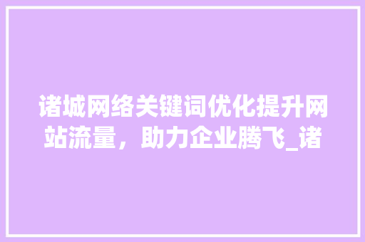 诸城网络关键词优化提升网站流量，助力企业腾飞_诸城网络关键词优化
