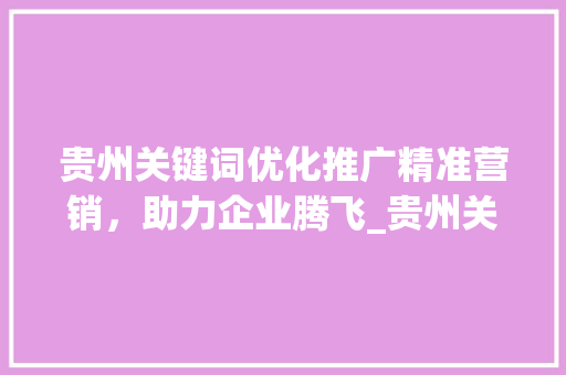 贵州关键词优化推广精准营销，助力企业腾飞_贵州关键词优化推广价格