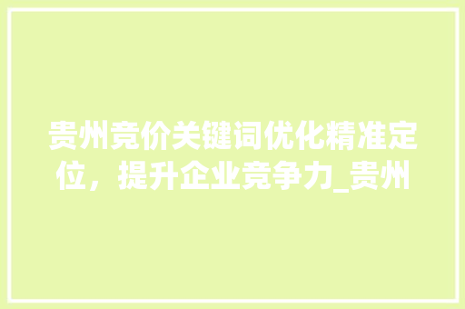 贵州竞价关键词优化精准定位，提升企业竞争力_贵州竞价关键词优化