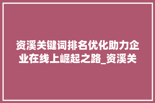资溪关键词排名优化助力企业在线上崛起之路_资溪关键词排名优化