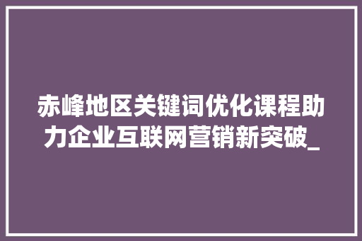 赤峰地区关键词优化课程助力企业互联网营销新突破_赤峰关键词优化课程