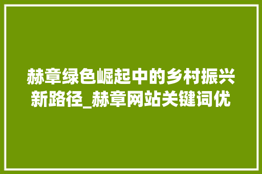 赫章绿色崛起中的乡村振兴新路径_赫章网站关键词优化