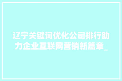 辽宁关键词优化公司排行助力企业互联网营销新篇章_辽宁关键词优化公司排行