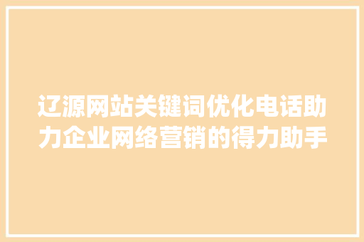 辽源网站关键词优化电话助力企业网络营销的得力助手_辽源网站关键词优化电话