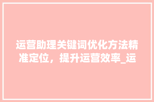 运营助理关键词优化方法精准定位，提升运营效率_运营助理关键词优化方法