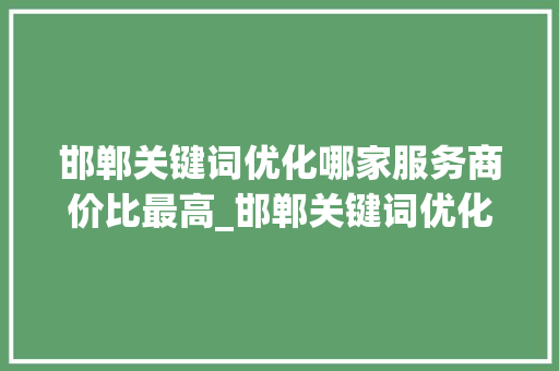 邯郸关键词优化哪家服务商价比最高_邯郸关键词优化哪家划算