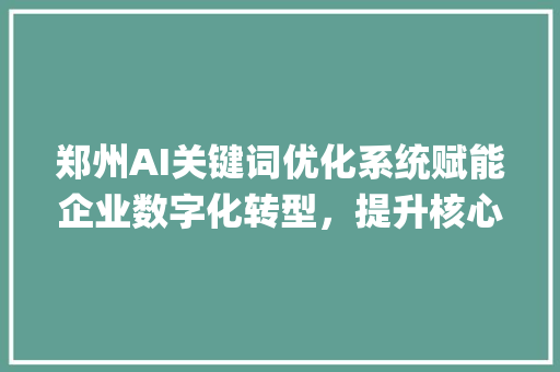 郑州AI关键词优化系统赋能企业数字化转型，提升核心竞争力_郑州ai关键词优化系统
