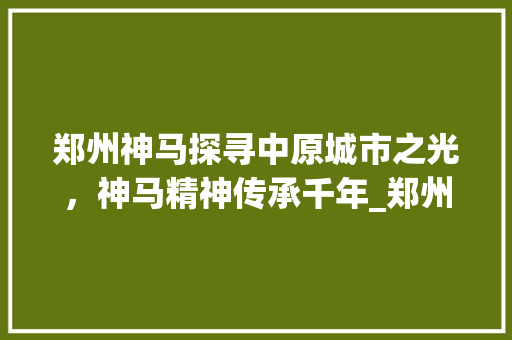 郑州神马探寻中原城市之光，神马精神传承千年_郑州神马关键词优化