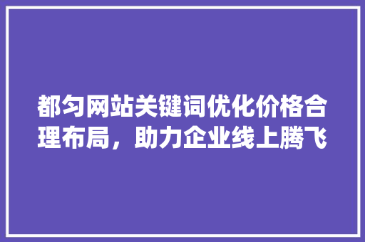 都匀网站关键词优化价格合理布局，助力企业线上腾飞_都匀网站关键词优化价格
