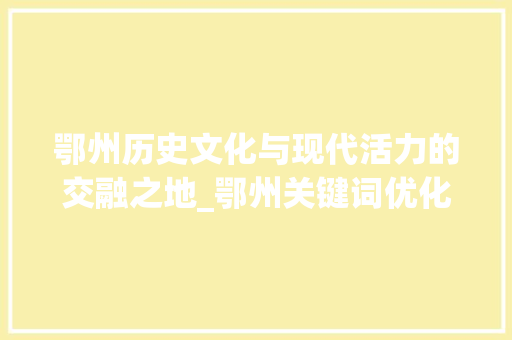 鄂州历史文化与现代活力的交融之地_鄂州关键词优化网址
