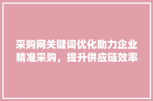 采购网关键词优化助力企业精准采购，提升供应链效率_采购网关键词优化
