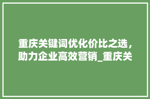 重庆关键词优化价比之选，助力企业高效营销_重庆关键词优化哪家便宜
