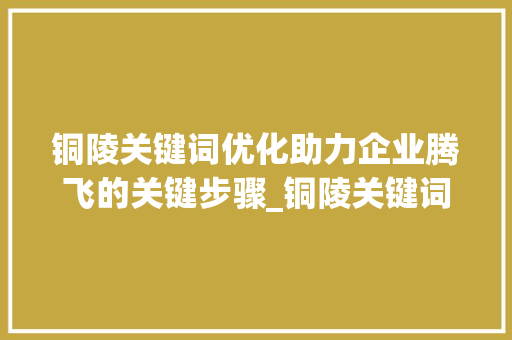 铜陵关键词优化助力企业腾飞的关键步骤_铜陵关键词优化找哪家