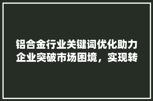 铝合金行业关键词优化助力企业突破市场困境，实现转型升级_铝合金关键词优化例子