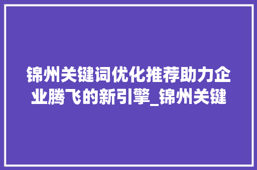 锦州关键词优化推荐助力企业腾飞的新引擎_锦州关键词优化推荐公司