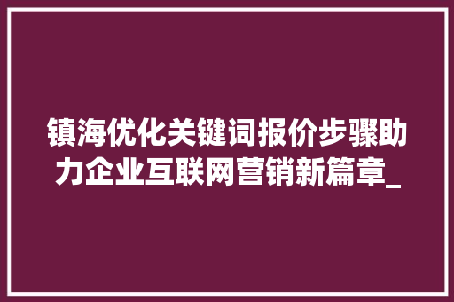 镇海优化关键词报价步骤助力企业互联网营销新篇章_镇海优化关键词报价