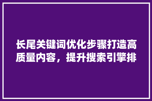 长尾关键词优化步骤打造高质量内容，提升搜索引擎排名_长尾关键词怎样优化