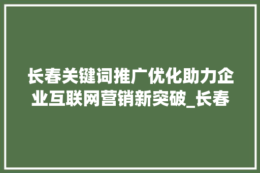 长春关键词推广优化助力企业互联网营销新突破_长春关键词推广优化