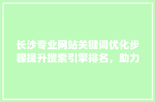 长沙专业网站关键词优化步骤提升搜索引擎排名，助力企业腾飞_长沙专业网站关键词优化