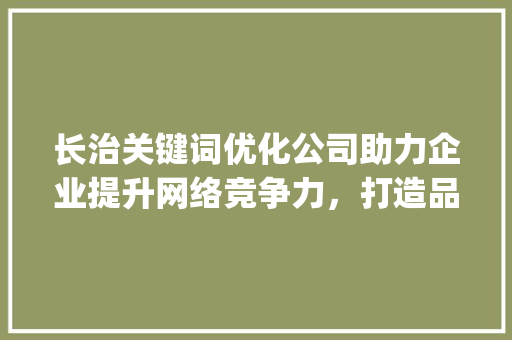 长治关键词优化公司助力企业提升网络竞争力，打造品牌新高度_长治关键词优化推荐公司