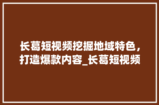 长葛短视频挖掘地域特色，打造爆款内容_长葛短视频关键词优化