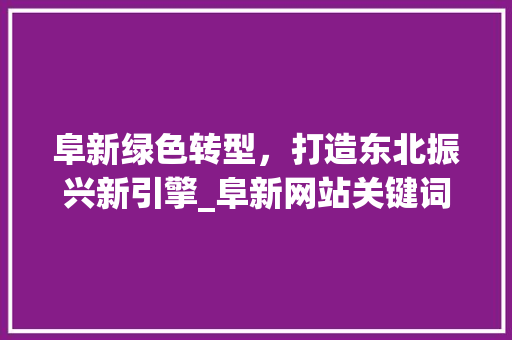 阜新绿色转型，打造东北振兴新引擎_阜新网站关键词优化