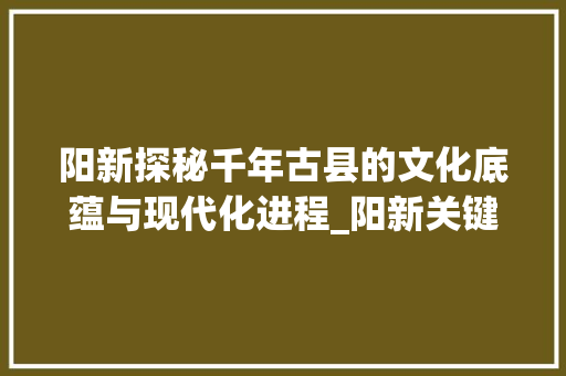 阳新探秘千年古县的文化底蕴与现代化进程_阳新关键词优化视频