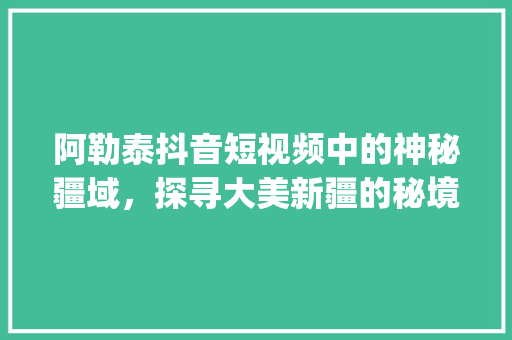 阿勒泰抖音短视频中的神秘疆域，探寻大美新疆的秘境之美_阿勒泰抖音关键词优化