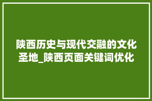 陕西历史与现代交融的文化圣地_陕西页面关键词优化