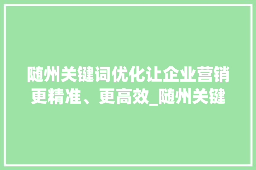 随州关键词优化让企业营销更精准、更高效_随州关键词优化专家