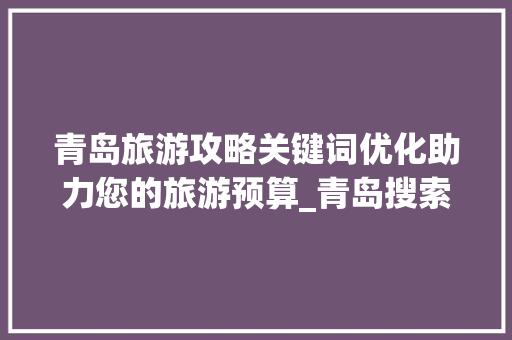 青岛旅游攻略关键词优化助力您的旅游预算_青岛搜索关键词优化价格
