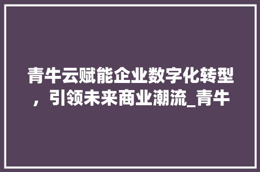 青牛云赋能企业数字化转型，引领未来商业潮流_青牛云关键词优化