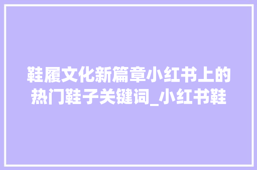 鞋履文化新篇章小红书上的热门鞋子关键词_小红书鞋子关键词优化  第1张