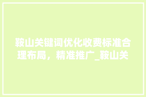 鞍山关键词优化收费标准合理布局，精准推广_鞍山关键词优化如何收费