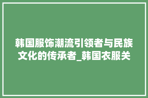韩国服饰潮流引领者与民族文化的传承者_韩国衣服关键词优化