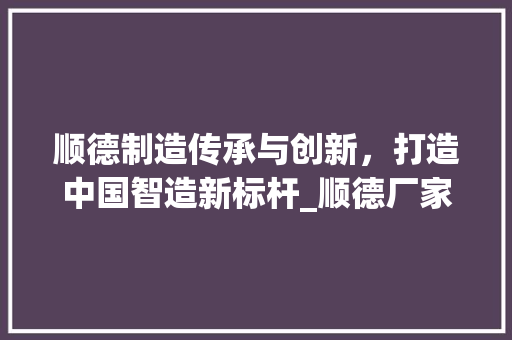 顺德制造传承与创新，打造中国智造新标杆_顺德厂家关键词优化