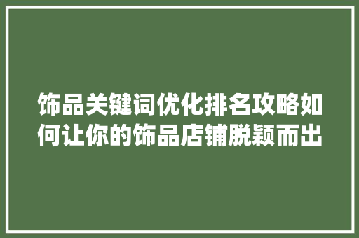 饰品关键词优化排名攻略如何让你的饰品店铺脱颖而出_搜索饰品关键词优化排名