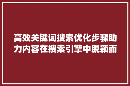 高效关键词搜索优化步骤助力内容在搜索引擎中脱颖而出_关键词搜索的优化方法