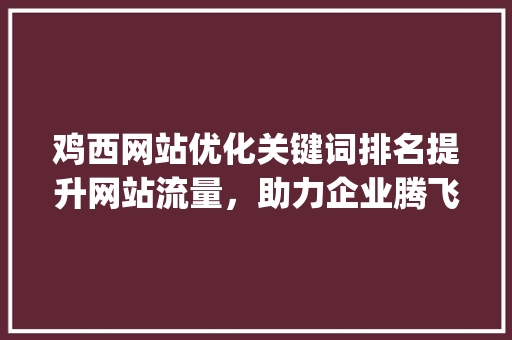 鸡西网站优化关键词排名提升网站流量，助力企业腾飞_鸡西网站优化关键词排名