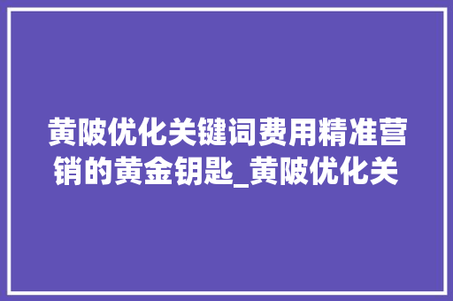 黄陂优化关键词费用精准营销的黄金钥匙_黄陂优化关键词费用