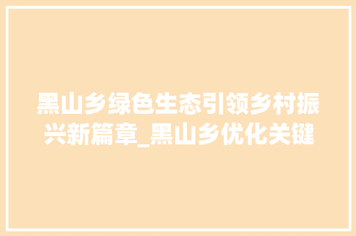 黑山乡绿色生态引领乡村振兴新篇章_黑山乡优化关键词  第1张