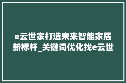 e云世家打造未来智能家居新标杆_关键词优化找e云世家